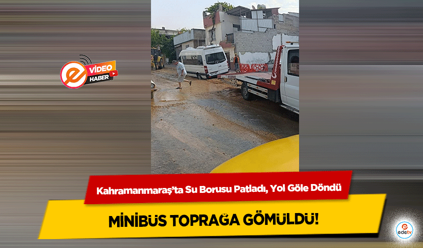 Kahramanmaraş’ta Su Borusu Patladı, Yol Göle Döndü: minibüs toprağa gömüldü!
