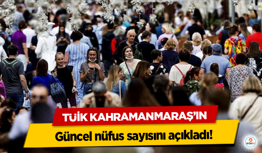TÜİK Kahramanmaraş’ın güncel nüfus sayısını açıkladı!