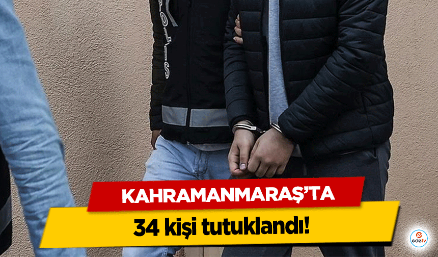 Kahramanmaraş’ta 34 kişi tutuklandı!