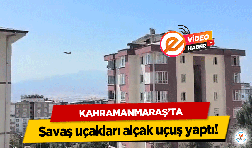 Kahramanmaraş'ta savaş uçakları alçak uçuş yaptı!