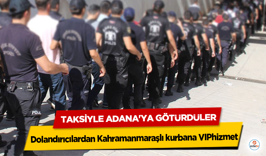 Dolandırıcılardan Kahramanmaraşlı kurbana VIP hizmet: Taksiyle Adana'ya Götürdüler
