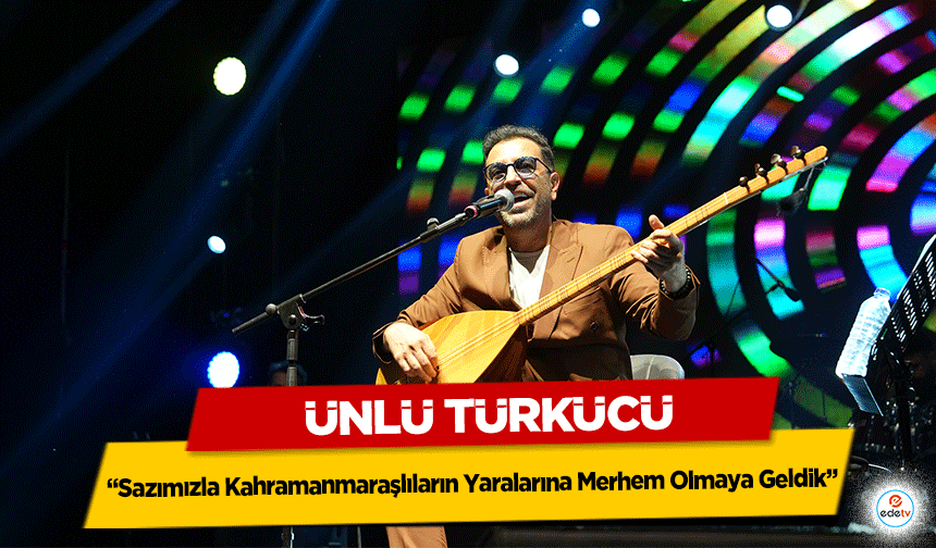 Ünlü Türkücü “Sazımızla Kahramanmaraşlıların Yaralarına Merhem Olmaya Geldik”