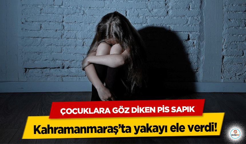 Çocuklara göz diken pis sapık Kahramanmaraş’ta yakayı ele verdi!