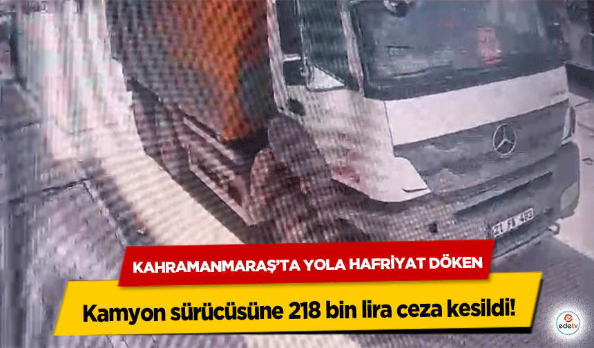 Kahramanmaraş’ta Yola Hafriyat Döken kamyon sürücüsüne 218 bin lira ceza kesildi!