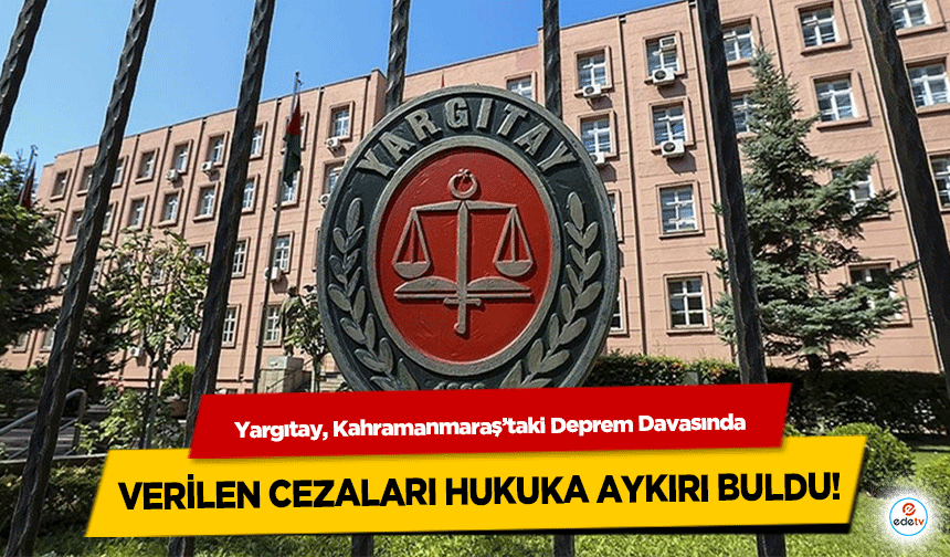 Yargıtay, Kahramanmaraş’taki Deprem Davasında Verilen Cezaları Hukuka Aykırı Buldu