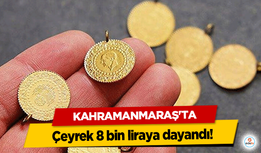 Kahramanmaraş’ta çeyrek 8 bin liraya dayandı!