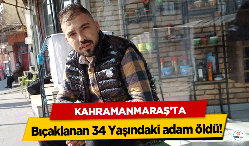 Kahramanmaraş’ta Bıçaklanan 34 Yaşındaki adam öldü!