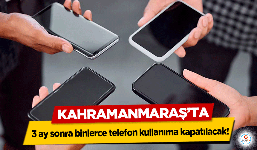 Kahramanmaraş’ta 3 ay sonra binlerce telefon kullanıma kapatılacak!