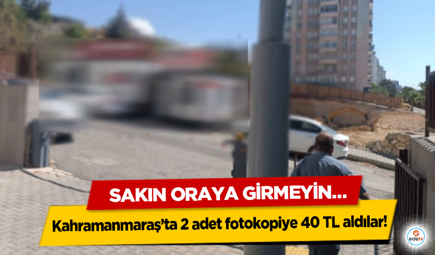 Kahramanmaraş’ta 2 adet fotokopiye 40 TL aldılar! Sakın Oraya Girmeyin…