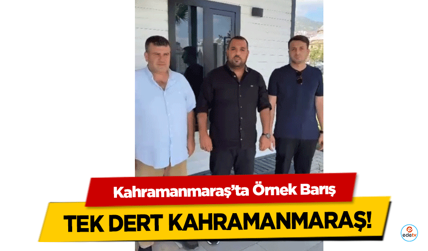 Kahramanmaraş’ta Örnek Barış: Tek Dert Kahramanmaraş