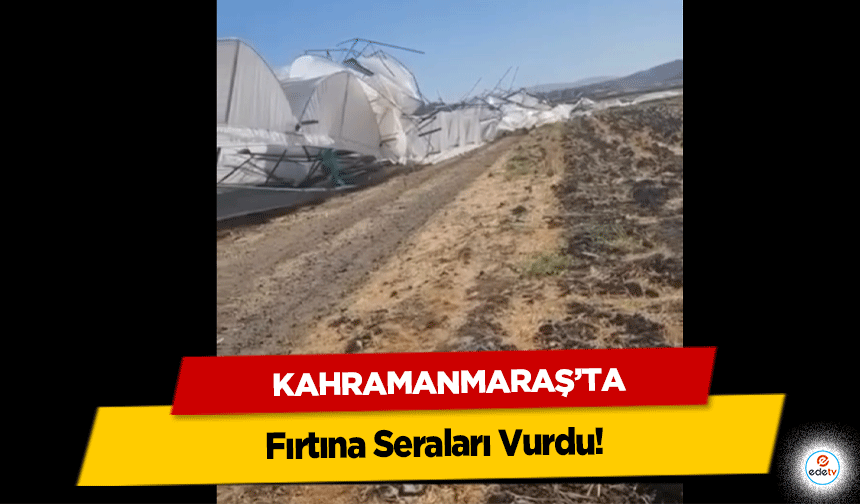 Kahramanmaraş’ta Fırtına Seraları Vurdu!