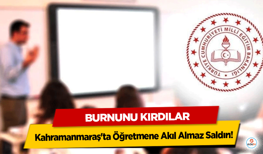 Kahramanmaraş'ta Öğretmene Akıl Almaz Saldırı: Burnunu Kırdılar