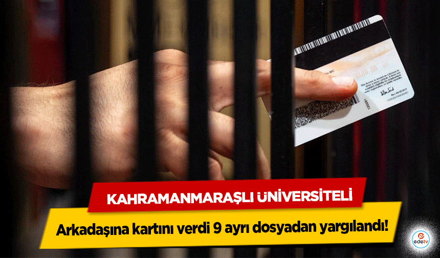 Kahramanmaraşlı Üniversiteli, Arkadaşına kartını verdi 9 ayrı dosyadan yargılandı!