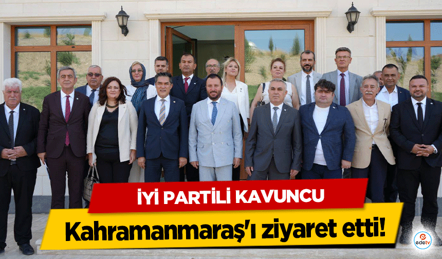 İyi Partili Kavuncu, Kahramanmaraş'ı ziyaret etti!