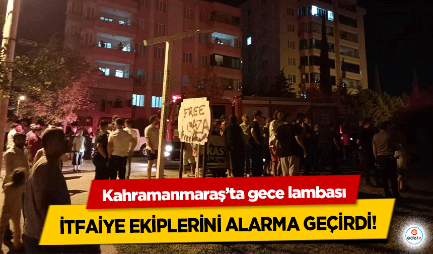 Kahramanmaraş’ta gece lambası itfaiye ekiplerini alarma geçirdi!