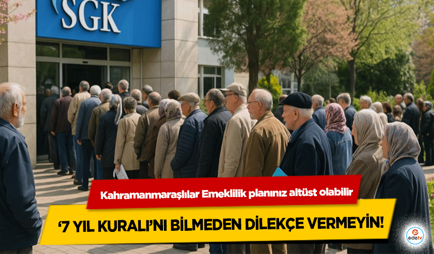 Kahramanmaraşlılar Emeklilik planınız altüst olabilir: ‘7 yıl kuralı’nı bilmeden dilekçe vermeyin