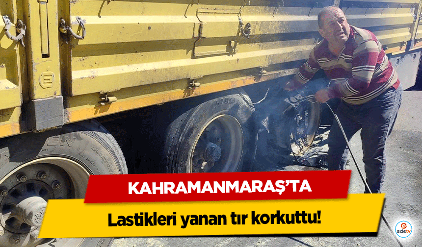 Kahramanmaraş’ta lastikleri yanan tır korkuttu!
