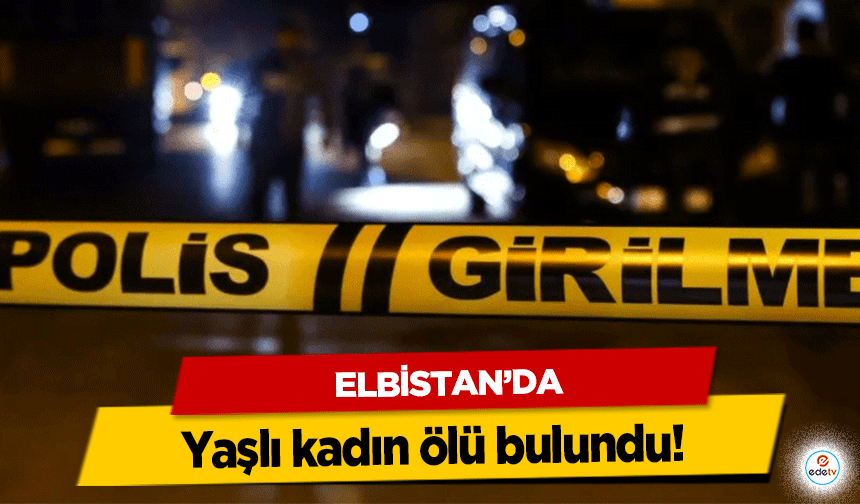 Elbistan’da yaşlı kadın ölü bulundu!