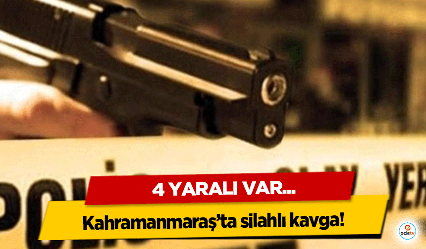 Kahramanmaraş’ta silahlı kavga: 4 yaralı