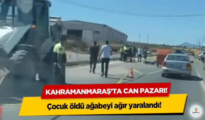 Kahramanmaraş’ta yürek yakan kaza! Çocuk öldü ağabeyi ağır yaralandı