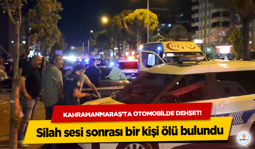 Kahramanmaraş’ta otomobilde dehşet! Silah sesi sonrası bir kişi ölü bulundu