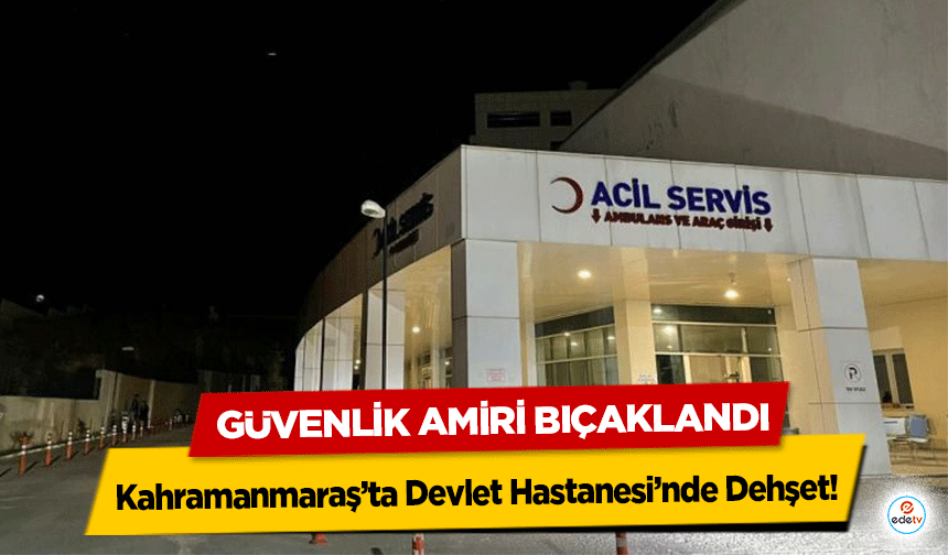 Kahramanmaraş’ta Devlet Hastanesi’nde Dehşet! Güvenlik Amiri Bıçaklandı