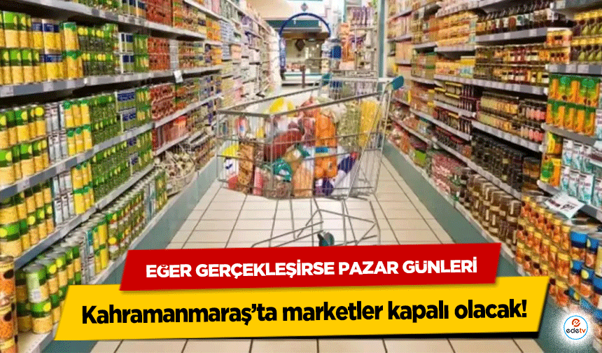Eğer Gerçekleşirse Pazar Günleri Kahramanmaraş’ta marketler kapalı olacak!