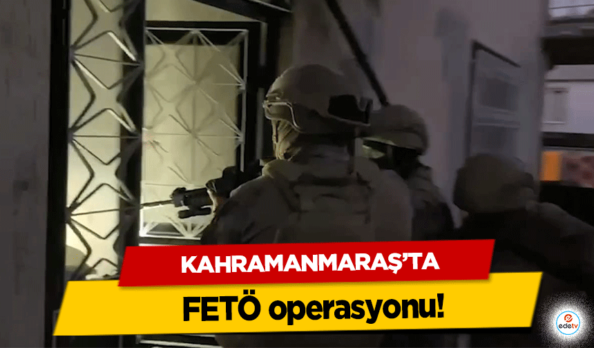 Kahramanmaraş’ta FETÖ operasyonu!
