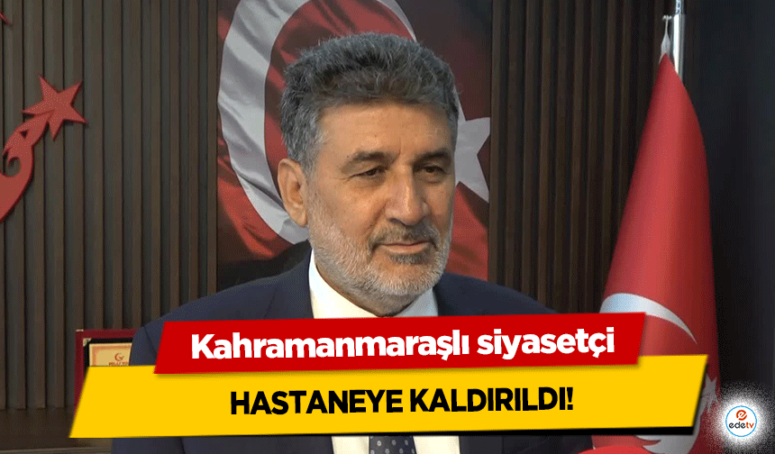 Kahramanmaraşlı siyasetçi hastaneye kaldırıldı!