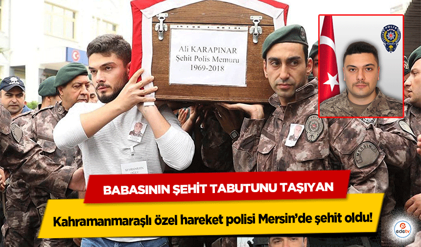 Babasının Şehit Tabutunu Taşıyan Kahramanmaraşlı Polis, Mersin’de Şehit Oldu!
