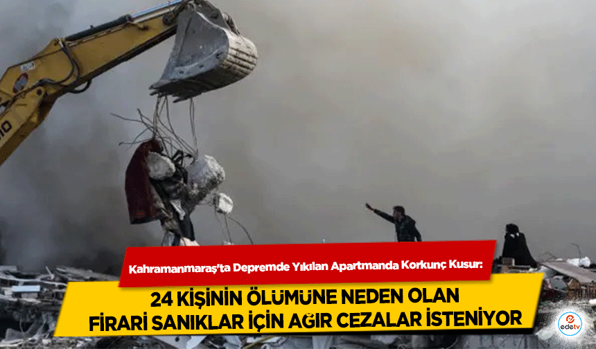 Kahramanmaraş'ta Depremde Yıkılan Apartmanda Korkunç Kusur: 24 Kişinin Ölümüne Neden Olan Firari Sanıklar İçin Ağır Ceza