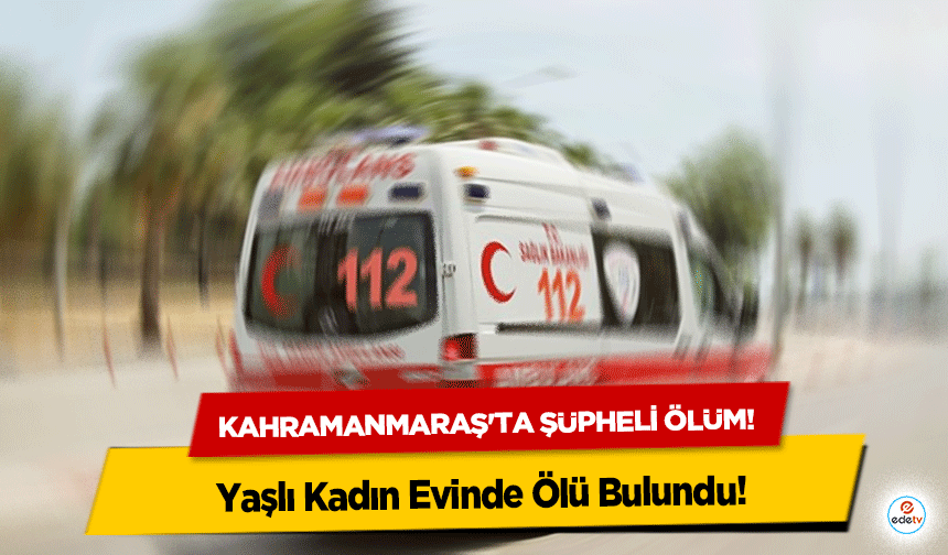 Kahramanmaraş'ta şüpheli ölüm! Yaşlı Kadın Evinde Ölü Bulundu