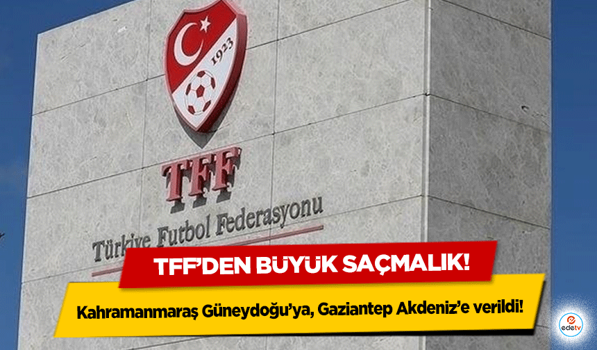 TFF’den büyük saçmalık! Kahramanmaraş Güneydoğu’ya, Gaziantep Akdeniz’e verildi!