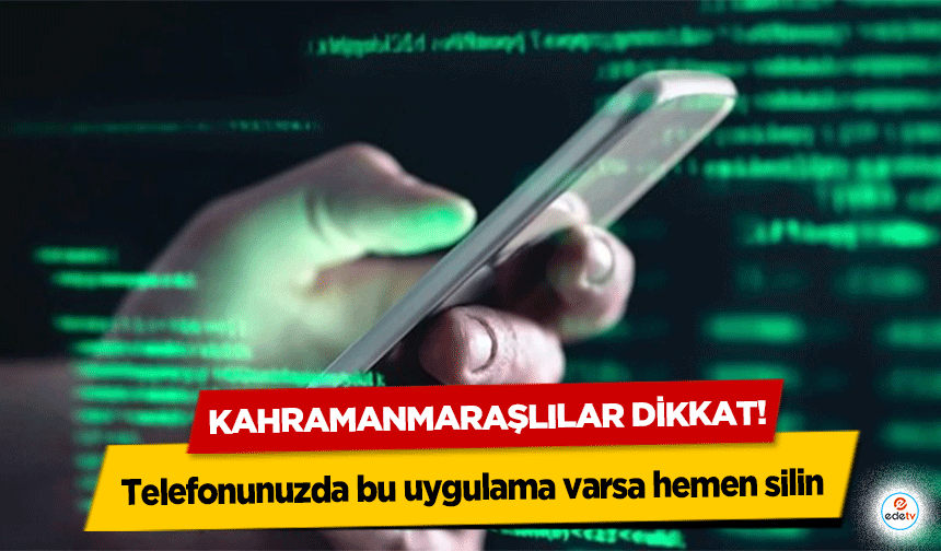 Kahramanmaraşlılar dikkat! Telefonunuzda bu uygulama varsa hemen silin
