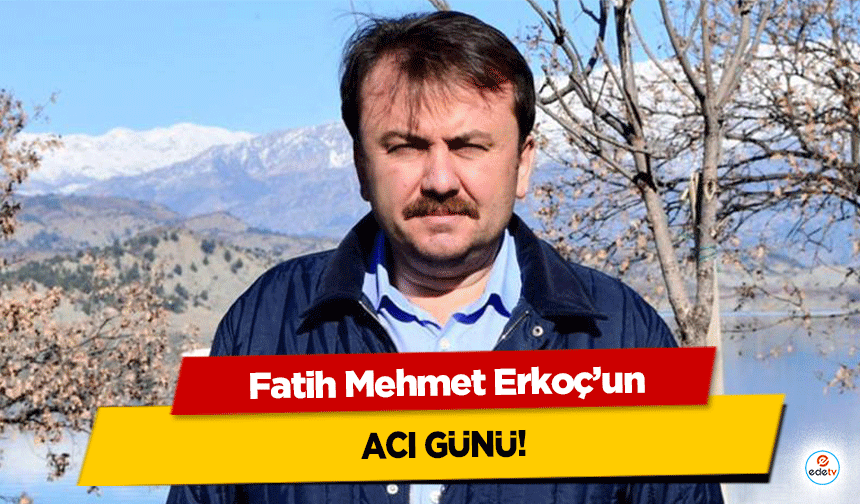 Fatih Mehmet Erkoç'un acı günü!