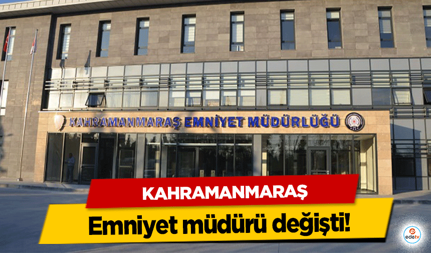 Kahramanmaraş Emniyet müdürü değişti!