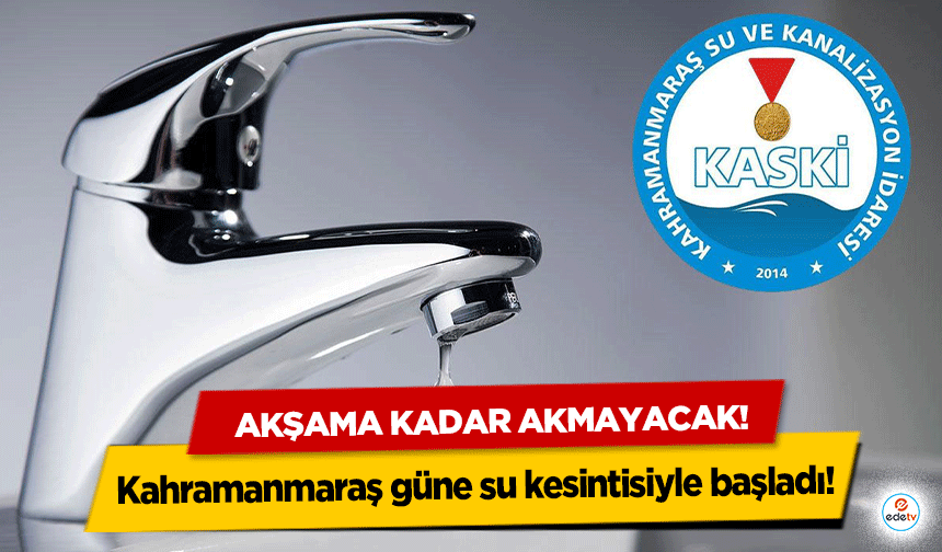 Kahramanmaraş güne su kesintisiyle başladı! Akşama kadar akmayacak!