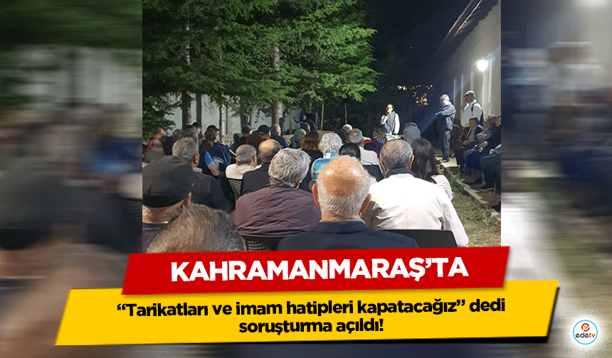 Kahramanmaraş’ta “Tarikatları ve imam hatipleri kapatacağız” dedi soruşturma açıldı!