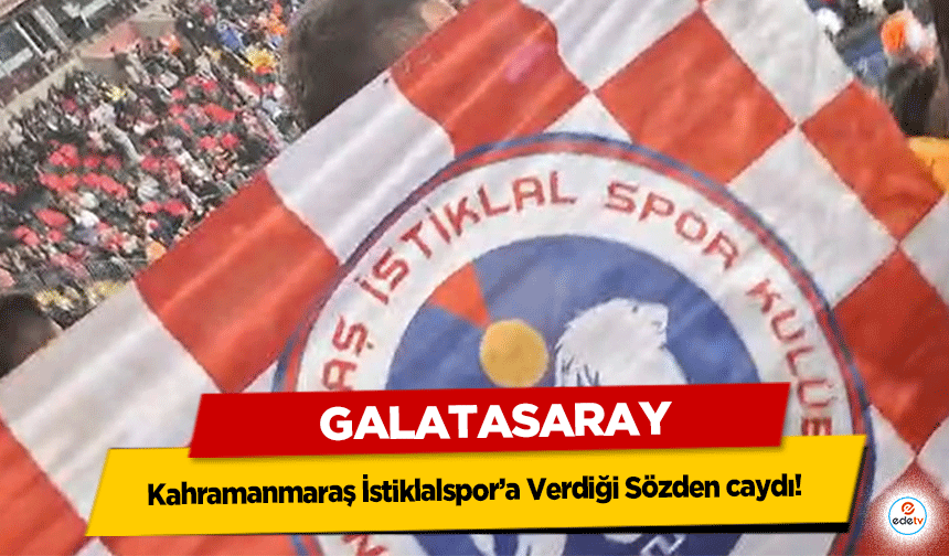 Galatasaray Kahramanmaraş İstiklalspor’a Verdiği Sözden caydı!