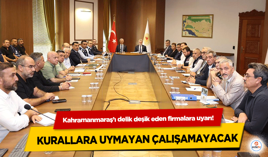 Kahramanmaraş’ı delik deşik eden firmalara uyarı! Kurallara Uymayan Çalışamayacak