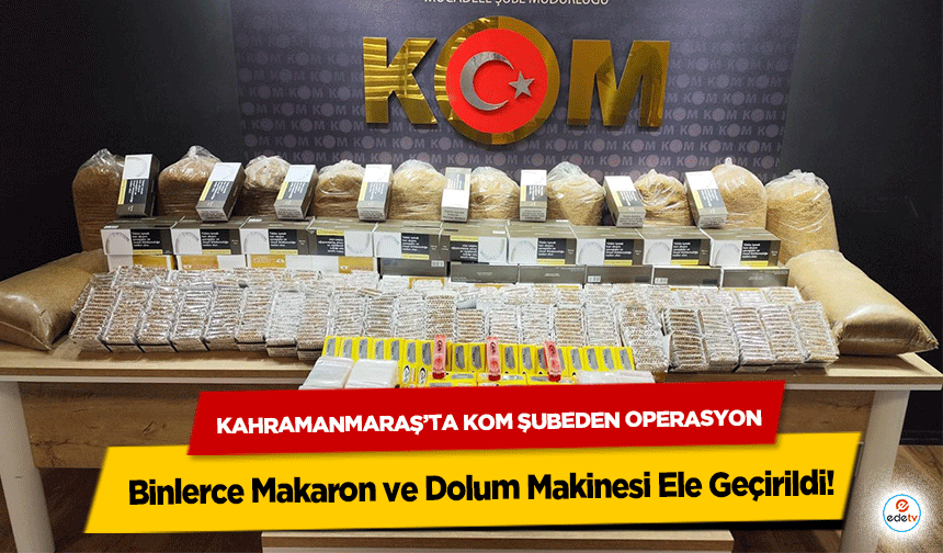 Kahramanmaraş’ta Kom Şubeden Operasyon: Binlerce Makaron ve Dolum Makinesi Ele Geçirildi