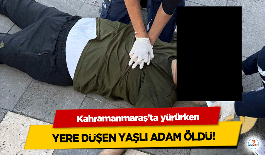 Kahramanmaraş’ta yürürken yere düşen yaşlı adam öldü!