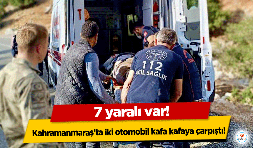Kahramanmaraş’ta iki otomobil kafa kafaya çarpıştı: 7 yaralı