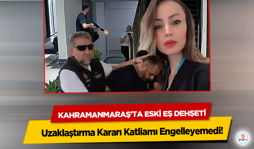 Kahramanmaraş'ta Eski Eş Dehşeti: Uzaklaştırma Kararı Katliamı Engelleyemedi