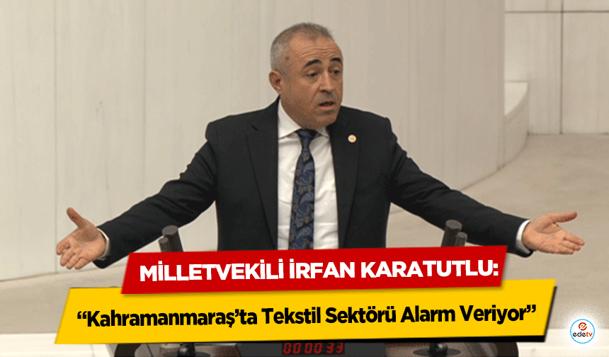 Milletvekili İrfan Karatutlu: “Kahramanmaraş’ta Tekstil Sektörü Alarm Veriyor”