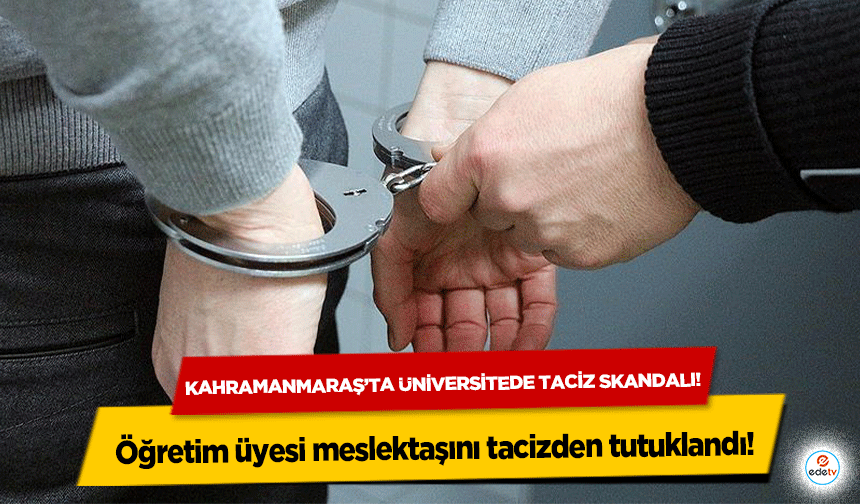Kahramanmaraş’ta üniversitede taciz skandalı! Öğretim üyesi meslektaşını tacizden tutuklandı!