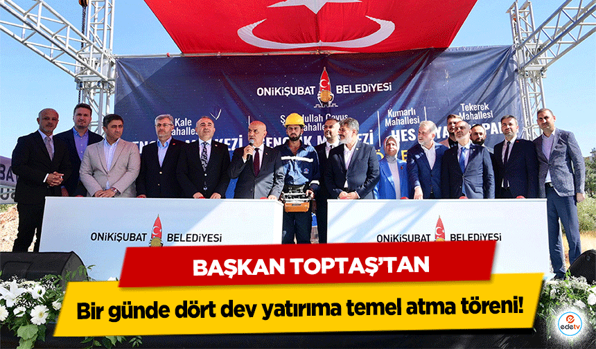 Başkan Toptaş’tan bir günde dört dev yatırıma temel atma töreni