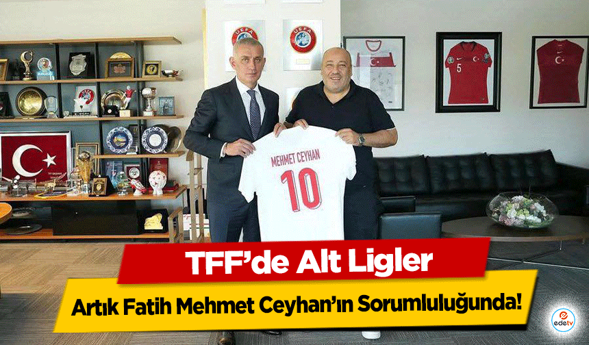 TFF’de Alt Ligler Artık Fatih Mehmet Ceyhan’ın Sorumluluğunda!