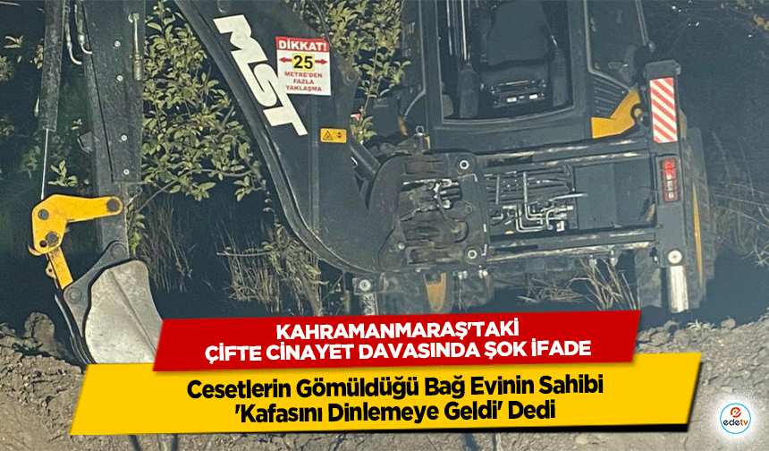 Kahramanmaraş'taki Çifte Cinayet Davasında Şok İfade: Cesetlerin Gömüldüğü Bağ Evinin Sahibi 'Kafasını Dinlemeye Geldi'