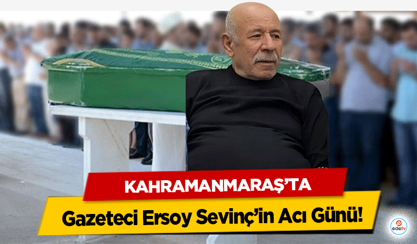 Kahramanmaraş’ta Gazeteci Ersoy Sevinç’in Acı Günü!